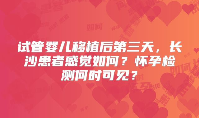 试管婴儿移植后第三天，长沙患者感觉如何？怀孕检测何时可见？