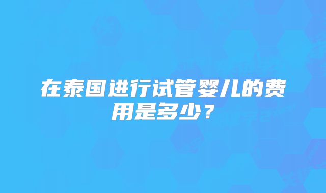 在泰国进行试管婴儿的费用是多少？