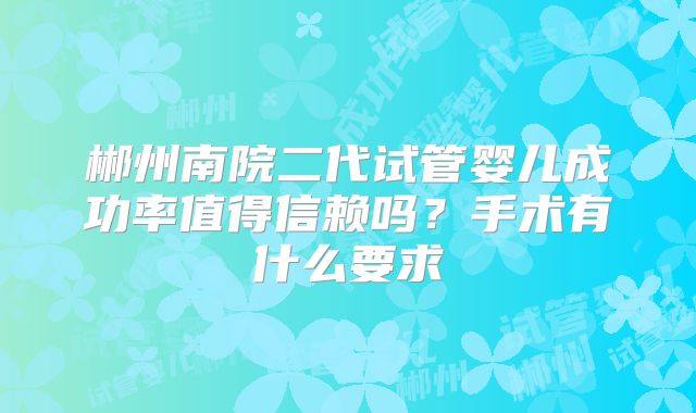 郴州南院二代试管婴儿成功率值得信赖吗？手术有什么要求