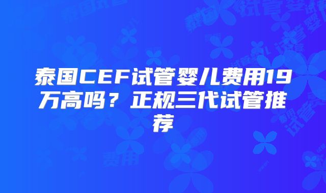 泰国CEF试管婴儿费用19万高吗？正规三代试管推荐