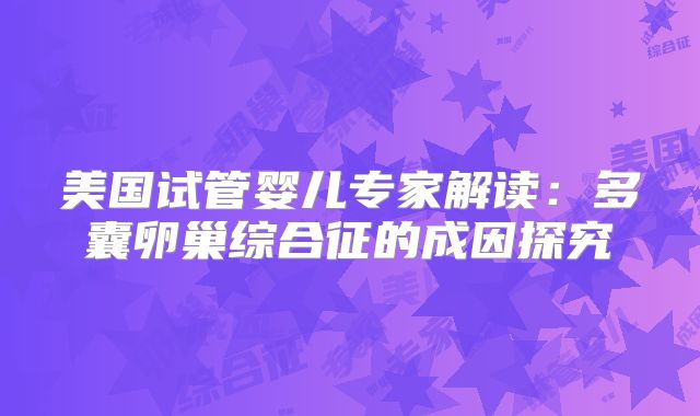 美国试管婴儿专家解读：多囊卵巢综合征的成因探究