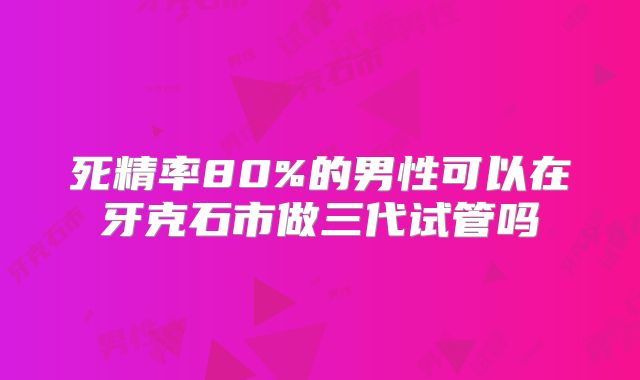 死精率80%的男性可以在牙克石市做三代试管吗
