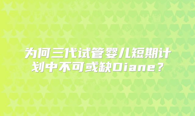 为何三代试管婴儿短期计划中不可或缺Diane？