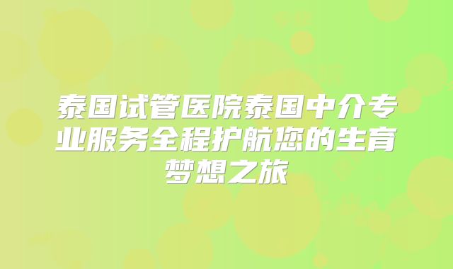 泰国试管医院泰国中介专业服务全程护航您的生育梦想之旅