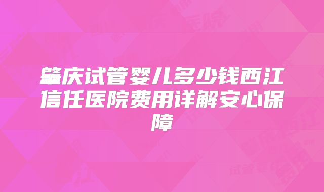 肇庆试管婴儿多少钱西江信任医院费用详解安心保障