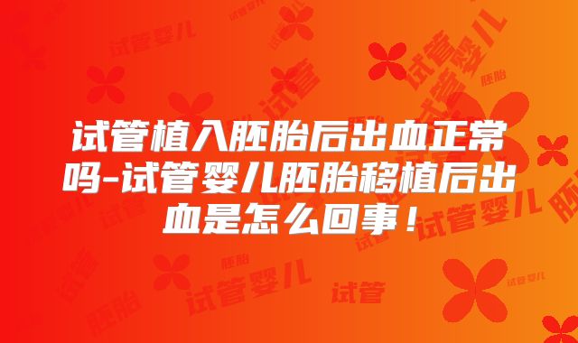 试管植入胚胎后出血正常吗-试管婴儿胚胎移植后出血是怎么回事！