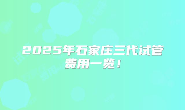 2025年石家庄三代试管费用一览！