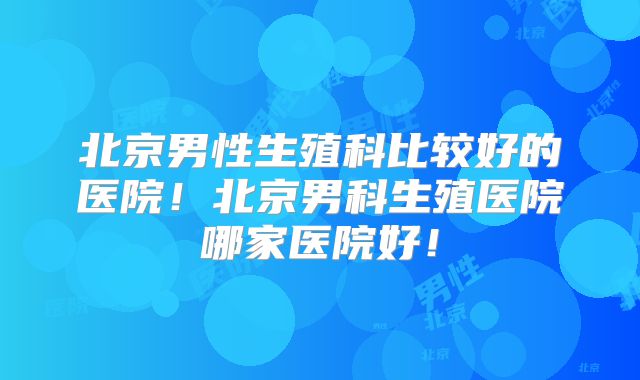 北京男性生殖科比较好的医院!北京男科生殖医院哪家医院好!
