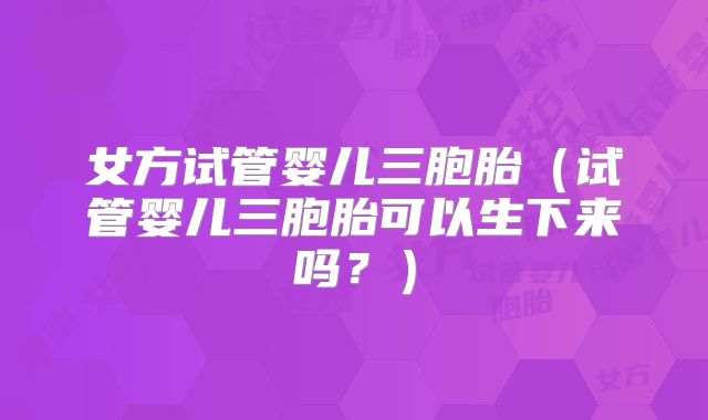 女方试管婴儿三胞胎（试管婴儿三胞胎可以生下来吗？）
