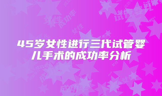 45岁女性进行三代试管婴儿手术的成功率分析
