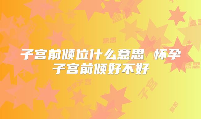 子宫前倾位什么意思 怀孕子宫前倾好不好