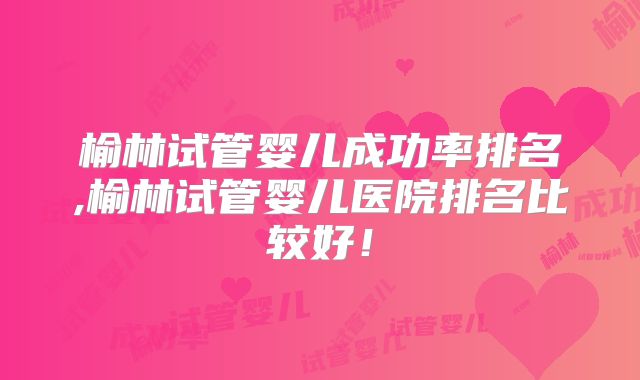 榆林试管婴儿成功率排名,榆林试管婴儿医院排名比较好！