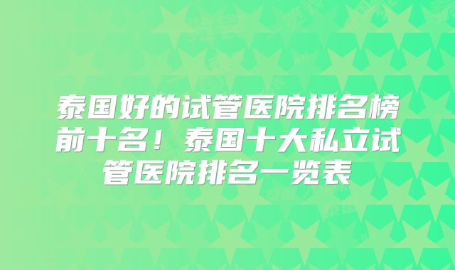泰国好的试管医院排名榜前十名！泰国十大私立试管医院排名一览表