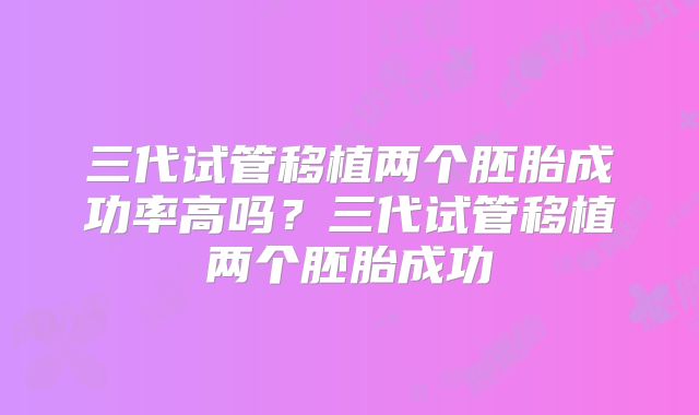 三代试管移植两个胚胎成功率高吗？三代试管移植两个胚胎成功