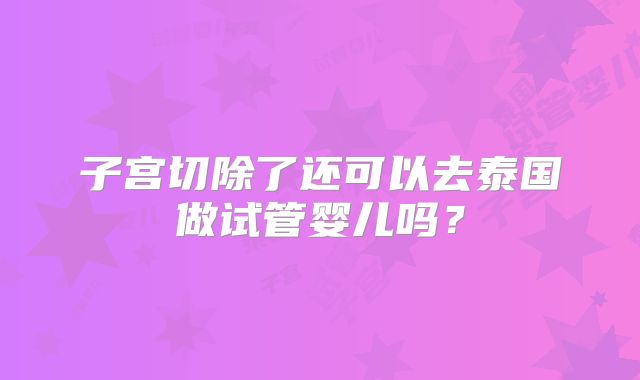 子宫切除了还可以去泰国做试管婴儿吗？