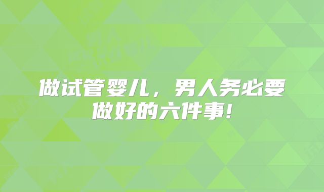 做试管婴儿,男人务必要做好的六件事!