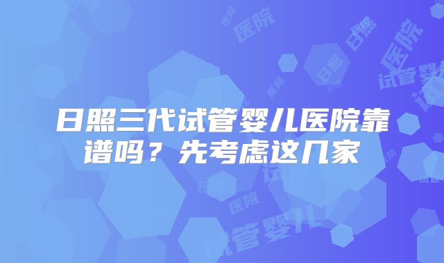 日照三代试管婴儿医院靠谱吗？先考虑这几家