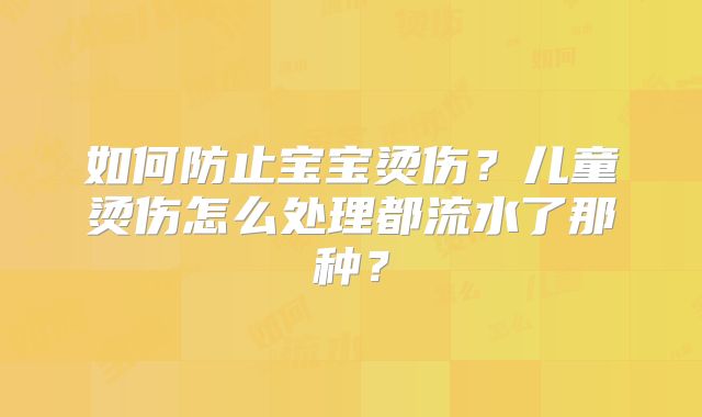 如何防止宝宝烫伤？儿童烫伤怎么处理都流水了那种？