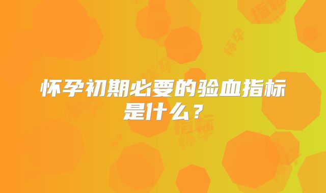 怀孕初期必要的验血指标是什么？