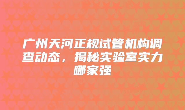 广州天河正规试管机构调查动态，揭秘实验室实力哪家强
