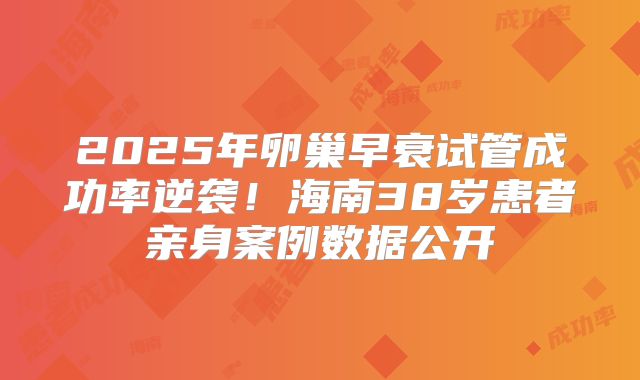 2025年卵巢早衰试管成功率逆袭！海南38岁患者亲身案例数据公开