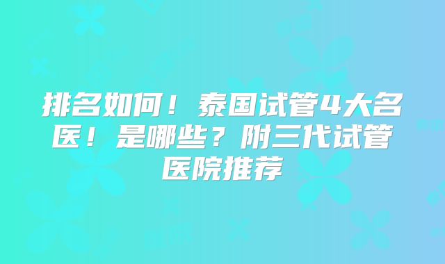 排名如何！泰国试管4大名医！是哪些？附三代试管医院推荐