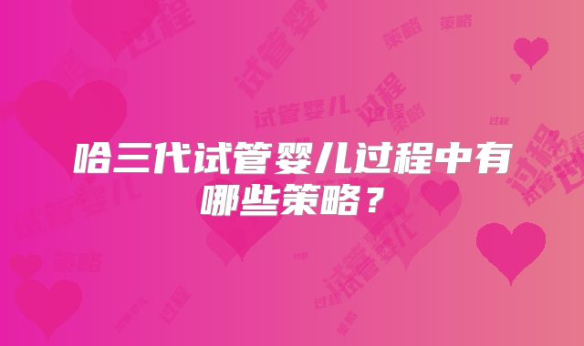 哈三代试管婴儿过程中有哪些策略？