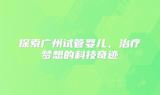 探索广州试管婴儿，治疗梦想的科技奇迹