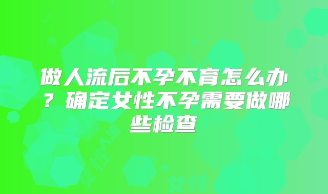 做人流后不孕不育怎么办？确定女性不孕需要做哪些检查