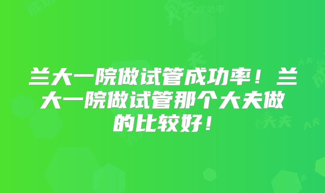 兰大一院做试管成功率！兰大一院做试管那个大夫做的比较好！