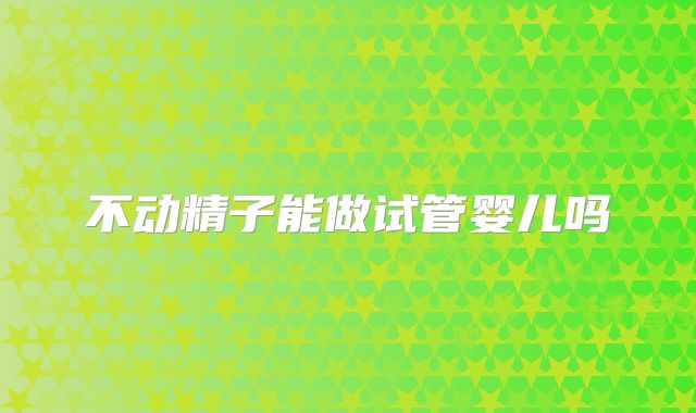 不动精子能做试管婴儿吗