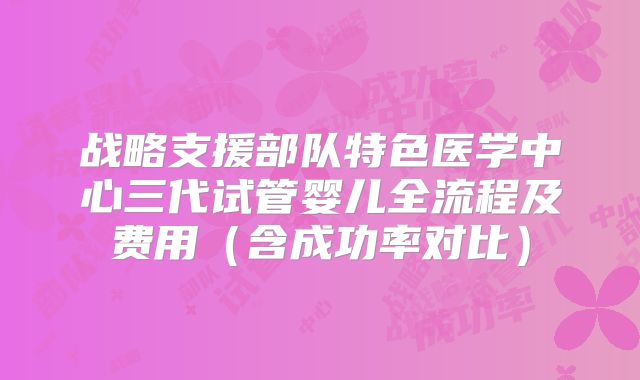 战略支援部队特色医学中心三代试管婴儿全流程及费用(含成功率对比)