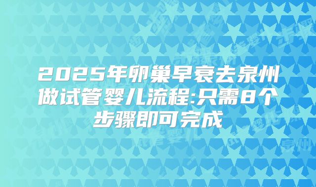 2025年卵巢早衰去泉州做试管婴儿流程:只需8个步骤即可完成