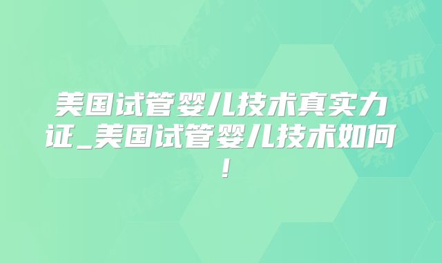 美国试管婴儿技术真实力证_美国试管婴儿技术如何！
