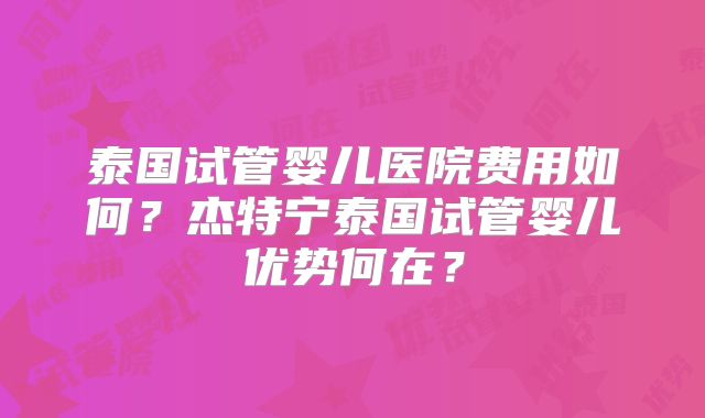 泰国试管婴儿医院费用如何?杰特宁泰国试管婴儿优势何在?