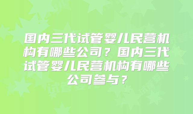 国内三代试管婴儿民营机构有哪些公司?国内三代试管婴儿民营机构有哪些公司参与?