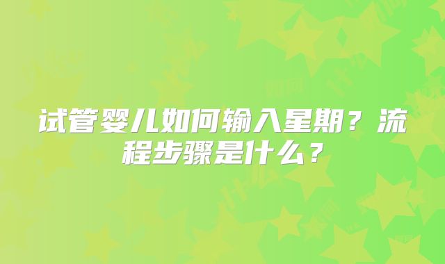 试管婴儿如何输入星期？流程步骤是什么？