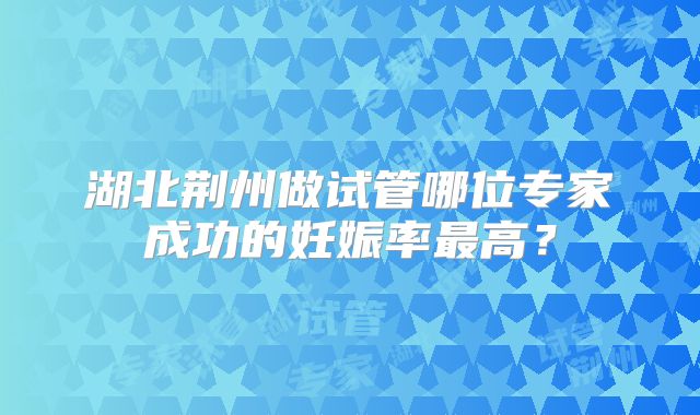 湖北荆州做试管哪位专家成功的妊娠率最高?
