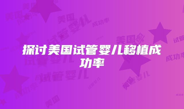 探讨美国试管婴儿移植成功率