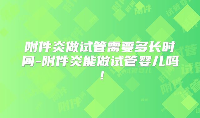 附件炎做试管需要多长时间-附件炎能做试管婴儿吗！