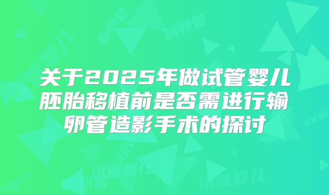 关于2025年做试管婴儿胚胎移植前是否需进行输卵管造影手术的探讨