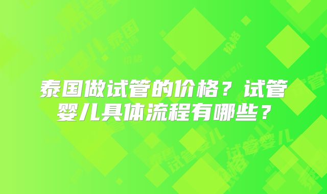 泰国做试管的价格?试管婴儿具体流程有哪些?