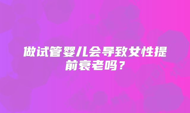 做试管婴儿会导致女性提前衰老吗？