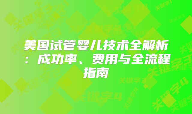美国试管婴儿技术全解析：成功率、费用与全流程指南
