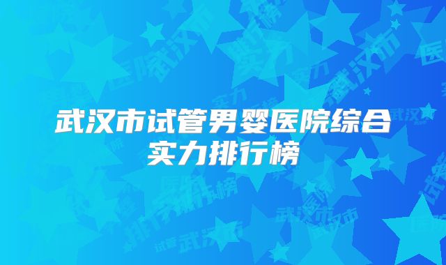 武汉市试管男婴医院综合实力排行榜