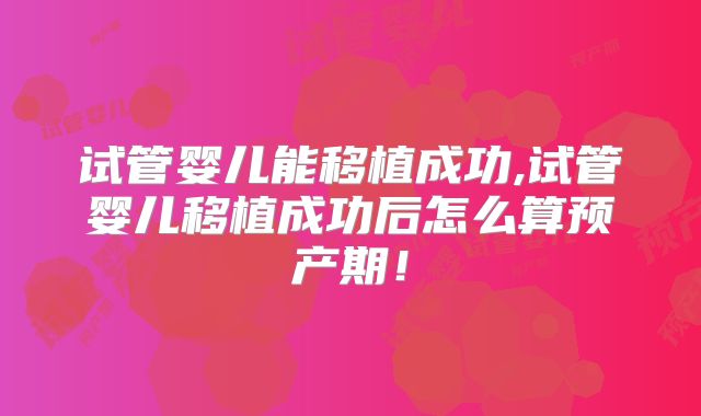 试管婴儿能移植成功,试管婴儿移植成功后怎么算预产期！