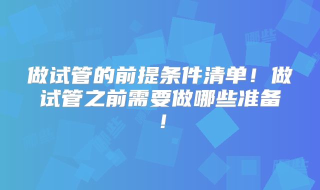 做试管的前提条件清单！做试管之前需要做哪些准备！
