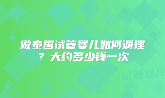 做泰国试管婴儿如何调理？大约多少钱一次