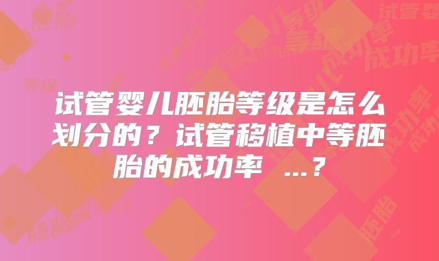 试管婴儿胚胎等级是怎么划分的？试管移植中等胚胎的成功率 ...？