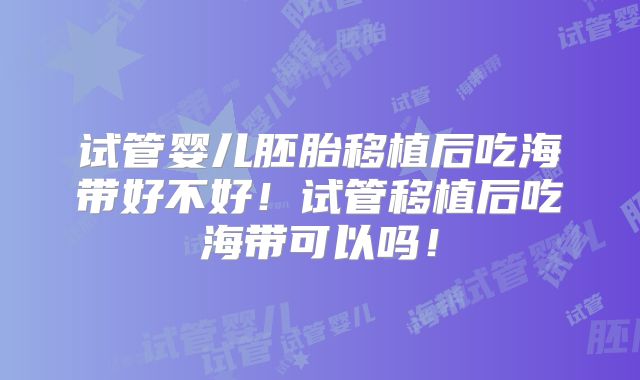 试管婴儿胚胎移植后吃海带好不好！试管移植后吃海带可以吗！